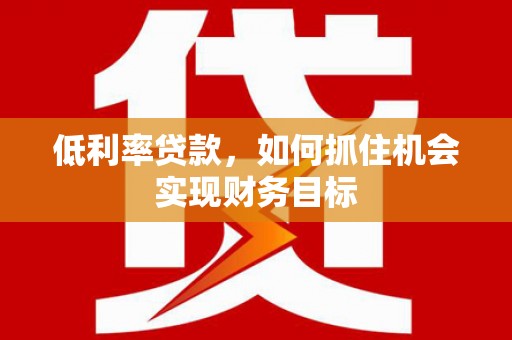 姑苏低利率贷款，如何抓住机会实现财务目标