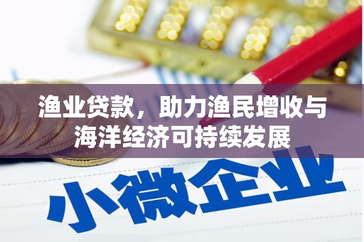 和县渔业贷款，助力渔民增收与海洋经济可持续发展