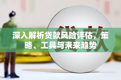 陵川深入解析贷款风险评估，策略、工具与未来趋势