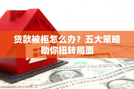 天津贷款被拒怎么办？五大策略助你扭转局面
