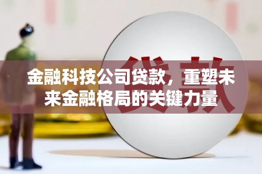 江川金融科技公司贷款，重塑未来金融格局的关键力量