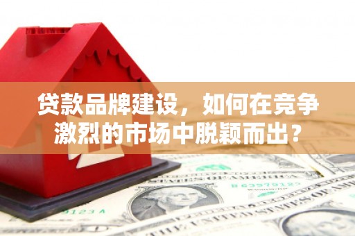 崇州贷款品牌建设，如何在竞争激烈的市场中脱颖而出？