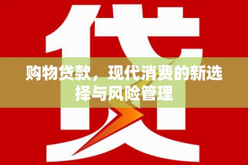景东购物贷款，现代消费的新选择与风险管理