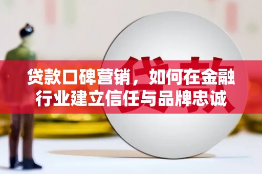 沈北新区贷款口碑营销，如何在金融行业建立信任与品牌忠诚