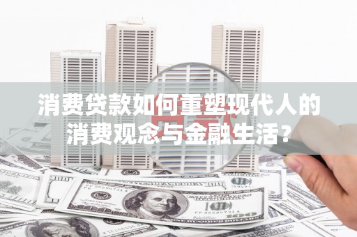 古县消费贷款如何重塑现代人的消费观念与金融生活？