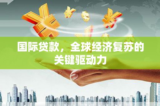 江川国际贷款，全球经济复苏的关键驱动力