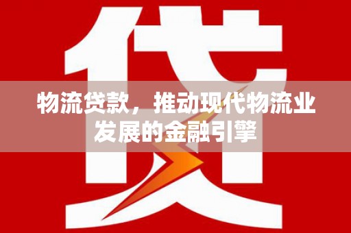 路桥物流贷款，推动现代物流业发展的金融引擎