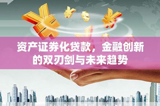安康资产证券化贷款，金融创新的双刃剑与未来趋势