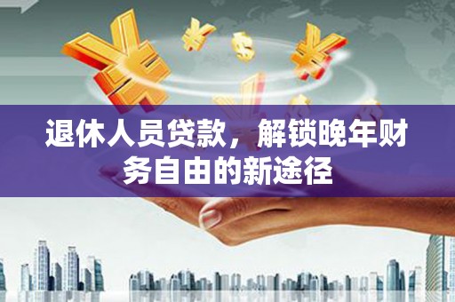 漳州退休人员贷款，解锁晚年财务自由的新途径