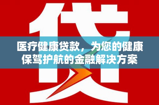 达拉特旗医疗健康贷款，为您的健康保驾护航的金融解决方案