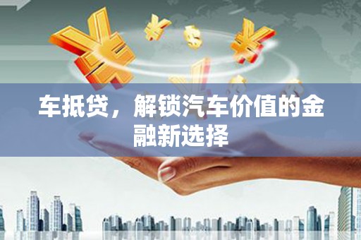 西青车抵贷，解锁汽车价值的金融新选择