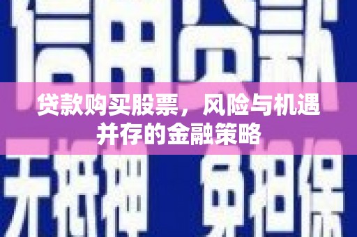 坪山新区贷款购买股票，风险与机遇并存的金融策略