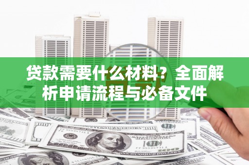 东昌贷款需要什么材料？全面解析申请流程与必备文件