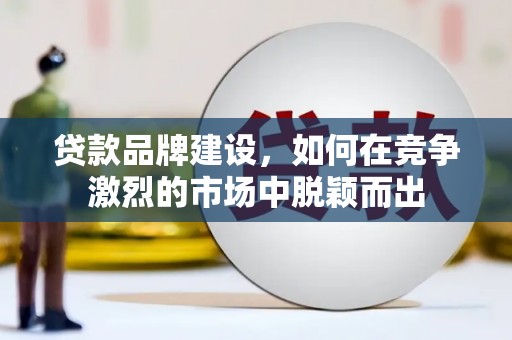 上街贷款品牌建设，如何在竞争激烈的市场中脱颖而出
