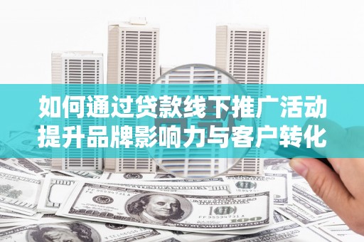 达日如何通过贷款线下推广活动提升品牌影响力与客户转化率