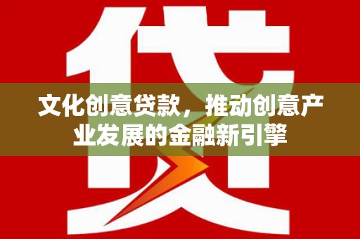 固镇文化创意贷款，推动创意产业发展的金融新引擎