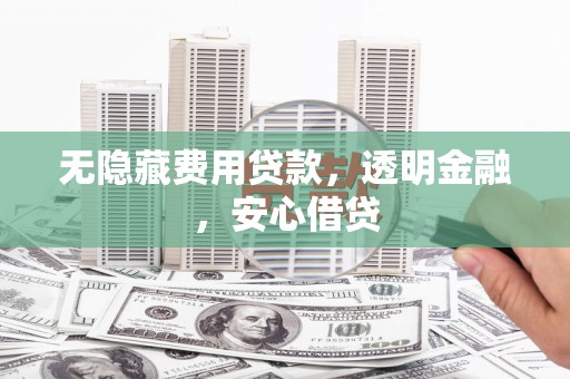 安县无隐藏费用贷款，透明金融，安心借贷