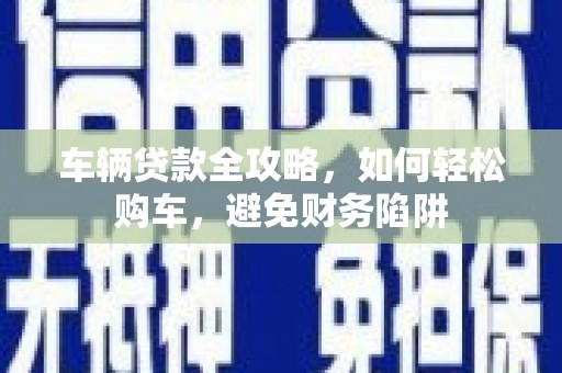 嘉禾车辆贷款全攻略，如何轻松购车，避免财务陷阱