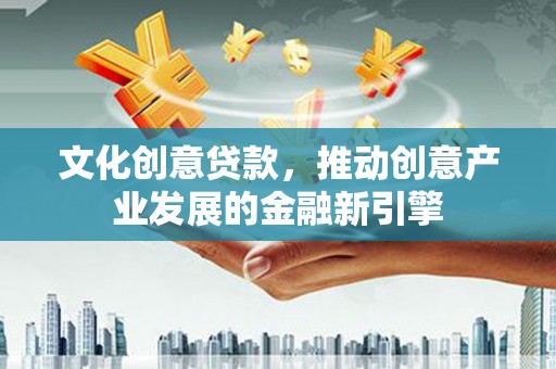 独山子文化创意贷款，推动创意产业发展的金融新引擎