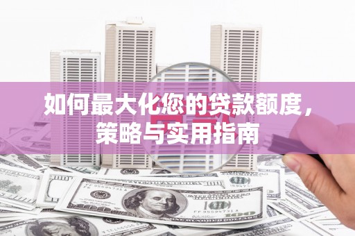 竹塘如何最大化您的贷款额度，策略与实用指南