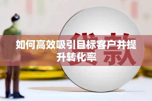 如皋如何高效吸引目标客户并提升转化率