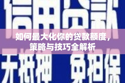 高安如何最大化你的贷款额度，策略与技巧全解析