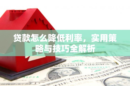 黔东南贷款怎么降低利率，实用策略与技巧全解析