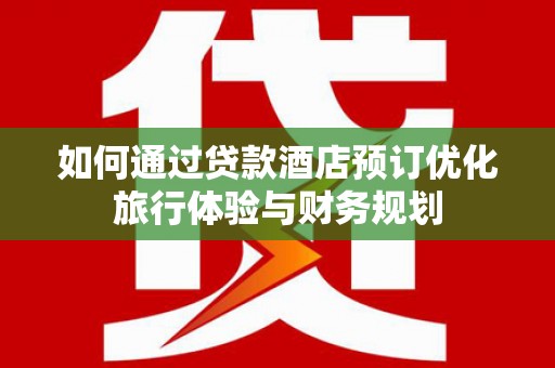 鄢陵如何通过贷款酒店预订优化旅行体验与财务规划