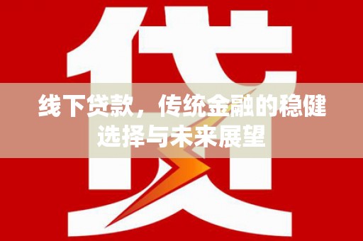 利川线下贷款，传统金融的稳健选择与未来展望