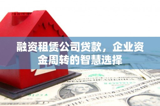 图们融资租赁公司贷款，企业资金周转的智慧选择