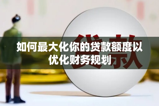 磁县如何最大化你的贷款额度以优化财务规划