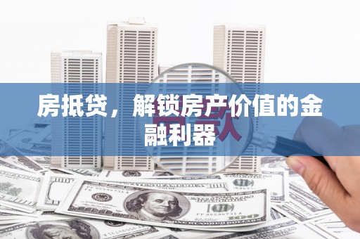 攸县房抵贷，解锁房产价值的金融利器