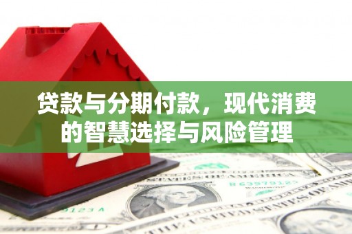 北林贷款与分期付款，现代消费的智慧选择与风险管理