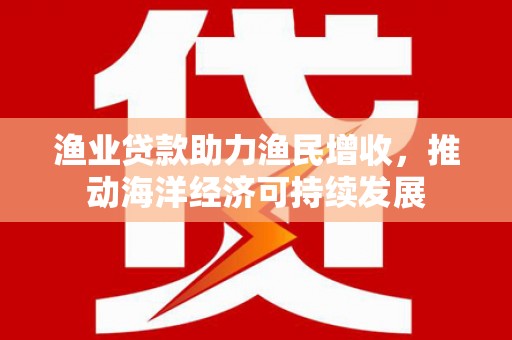 头份渔业贷款助力渔民增收，推动海洋经济可持续发展