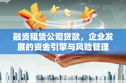 禄丰融资租赁公司贷款，企业发展的资金引擎与风险管理
