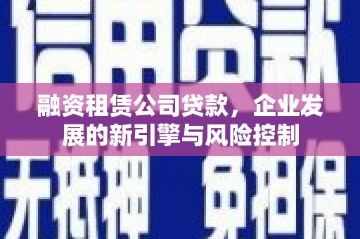 昌吉融资租赁公司贷款，企业发展的新引擎与风险控制