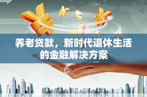 合作养老贷款，新时代退休生活的金融解决方案