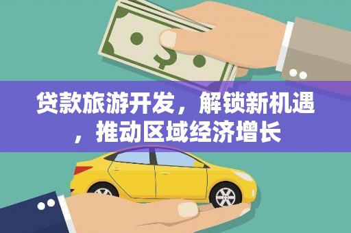 索县贷款旅游开发，解锁新机遇，推动区域经济增长