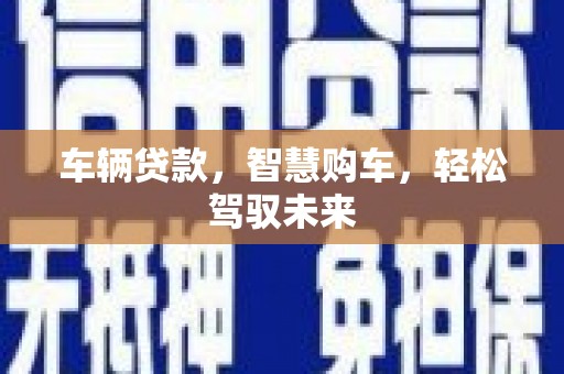 昂昂溪车辆贷款，智慧购车，轻松驾驭未来