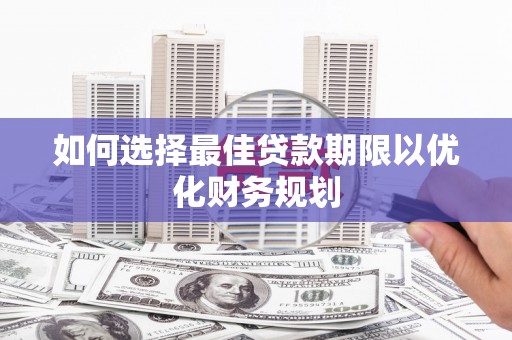 新晃如何选择最佳贷款期限以优化财务规划