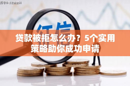 红岗贷款被拒怎么办？5个实用策略助你成功申请
