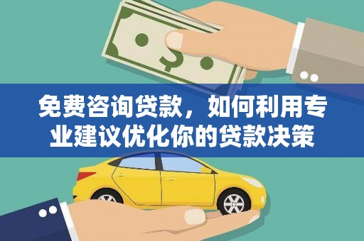 芜湖免费咨询贷款，如何利用专业建议优化你的贷款决策
