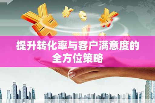 龙岗提升转化率与客户满意度的全方位策略