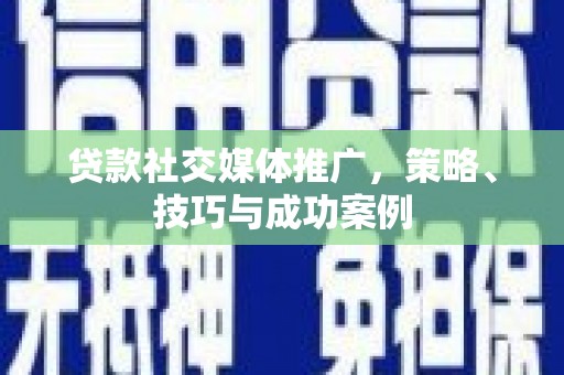 沁源贷款社交媒体推广，策略、技巧与成功案例